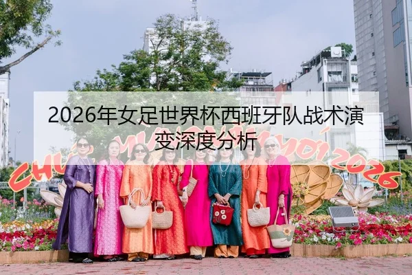 2026年女足世界杯西班牙队战术演变深度分析