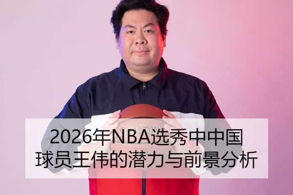 2026年NBA选秀中中国球员王伟的潜力与前景分析