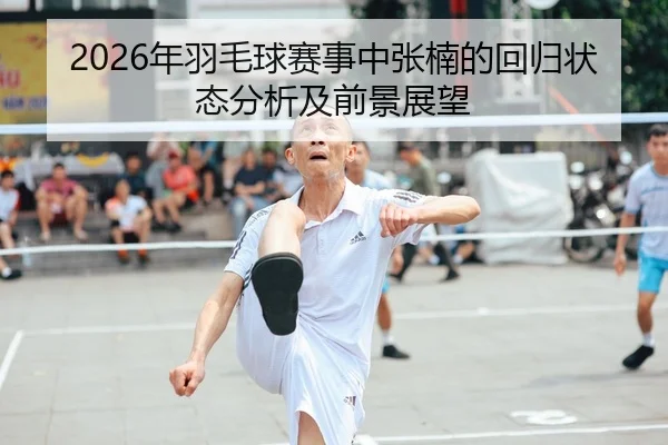 2026年羽毛球赛事中张楠的回归状态分析及前景展望