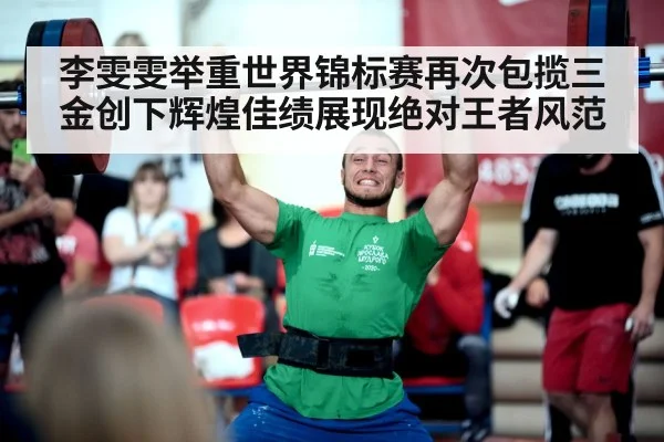 李雯雯举重世界锦标赛再次包揽三金创下辉煌佳绩展现绝对王者风范
