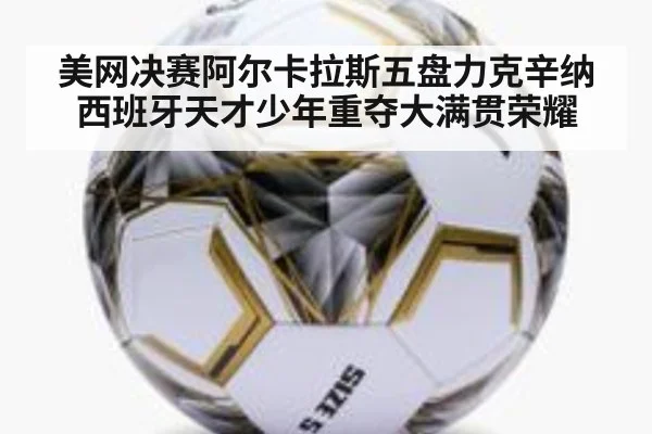 美网决赛阿尔卡拉斯五盘力克辛纳西班牙天才少年重夺大满贯荣耀